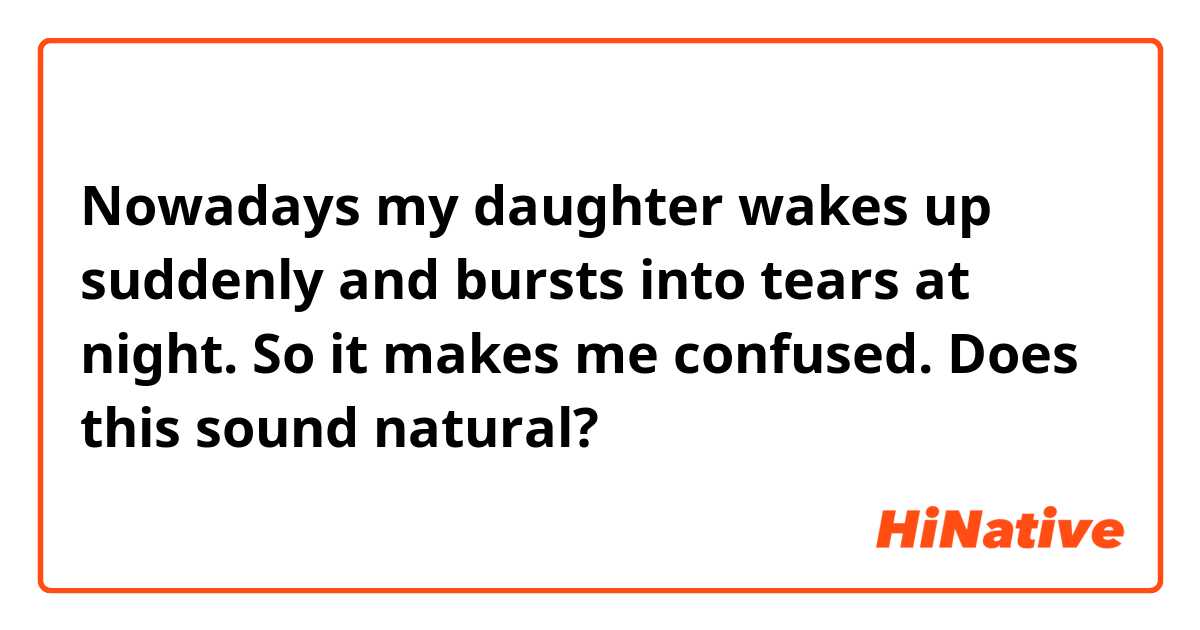 Nowadays my daughter wakes up suddenly and bursts into tears at night. So it makes me confused.

Does this sound natural?