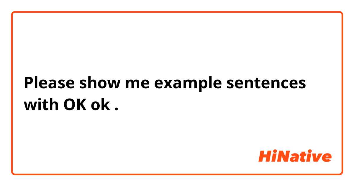Please show me example sentences with  OK
ok.