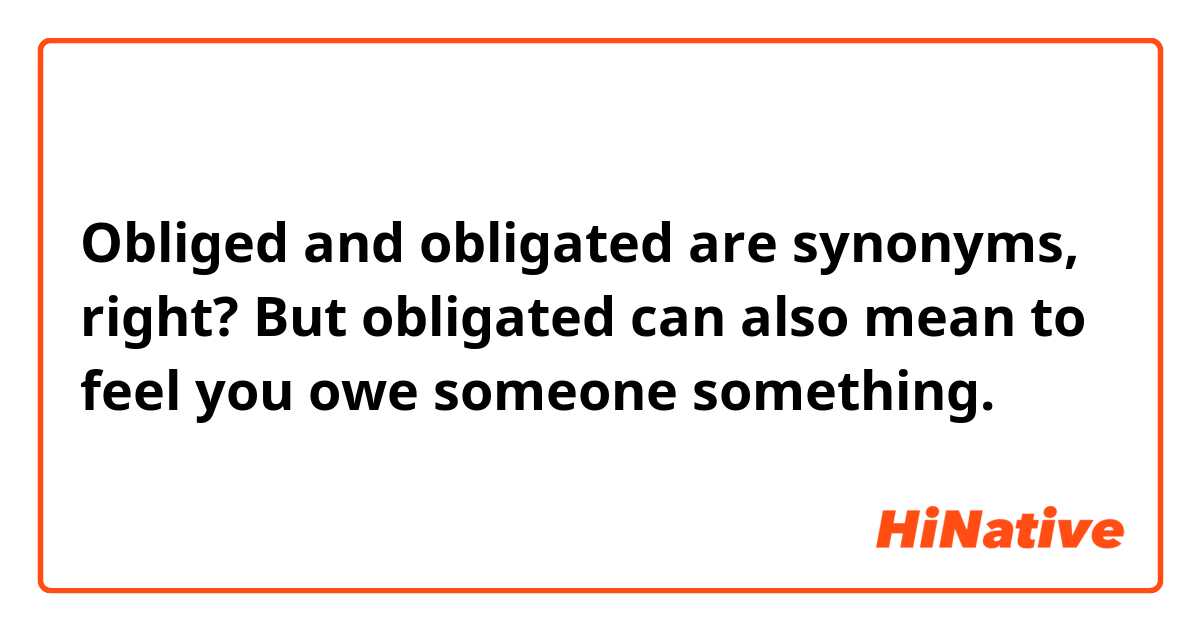 Obliged and obligated are synonyms, right?
But obligated can also mean to feel you owe someone something. 