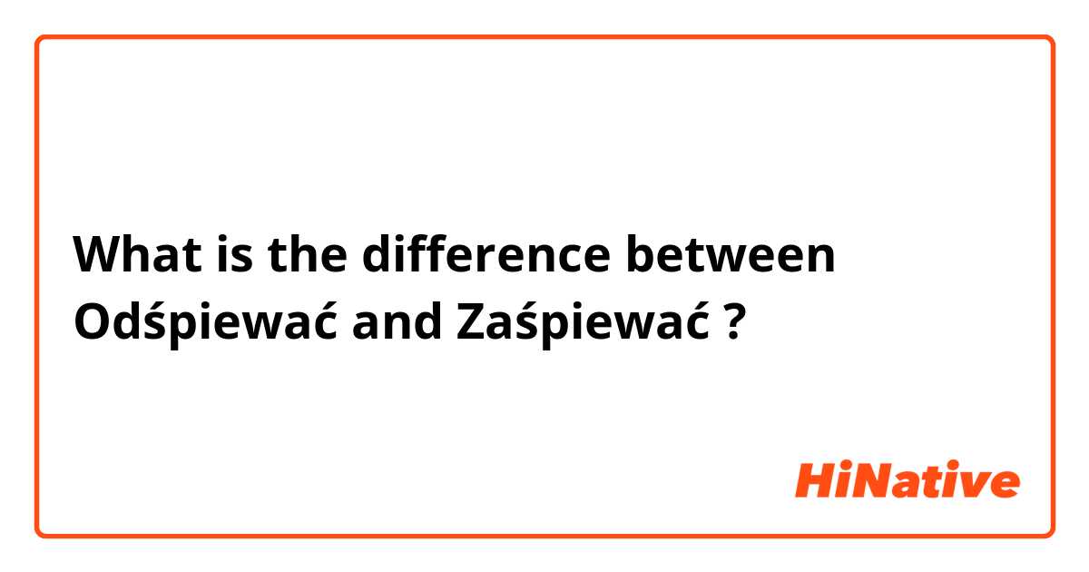 What is the difference between Odśpiewać and Zaśpiewać ?