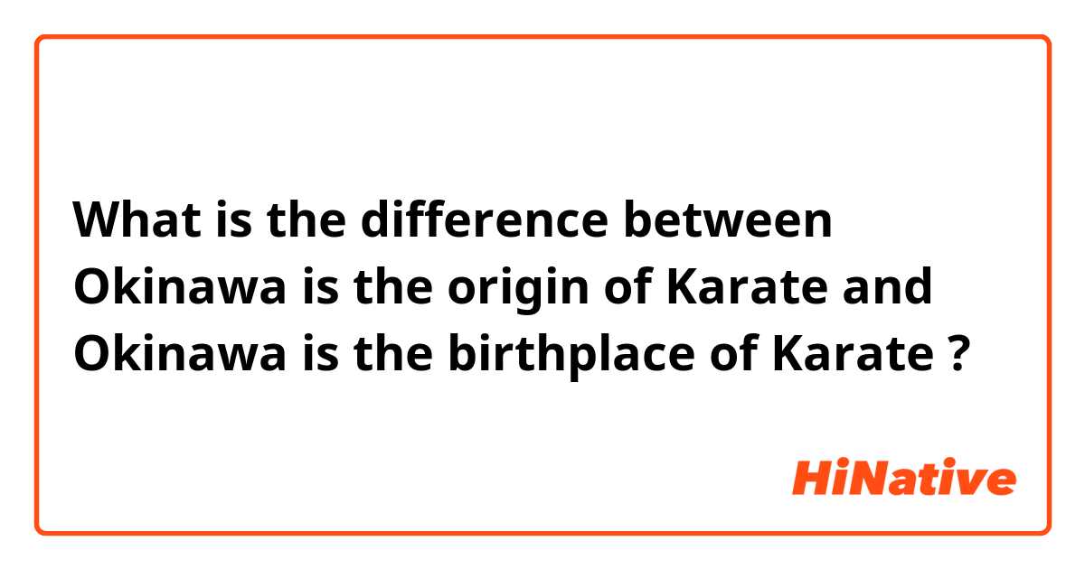 What is the difference between Okinawa is the origin of Karate and Okinawa is the birthplace of Karate ?