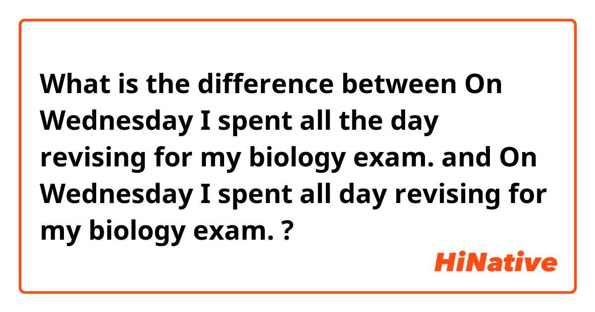 What is the difference between On Wednesday I spent all the day revising for my biology exam. and On Wednesday I spent all day revising for my biology exam. ?