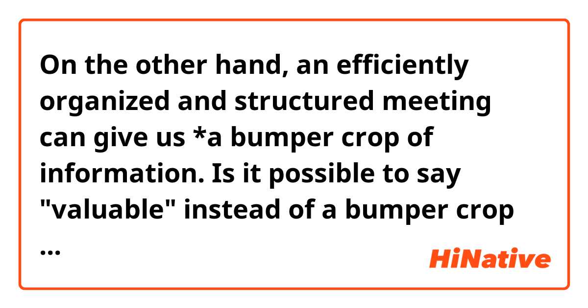On the other hand, an efficiently organized and structured meeting can give us *a bumper crop of information.
Is it possible to say "valuable" instead of a bumper crop of in this context?
