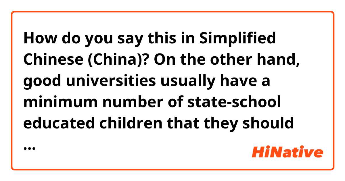 How do you say this in Simplified Chinese (China)? On the other hand, good universities usually have a minimum number of state-school educated children that they should accept. This means there is a fairer chance for all students. ... (1/2)