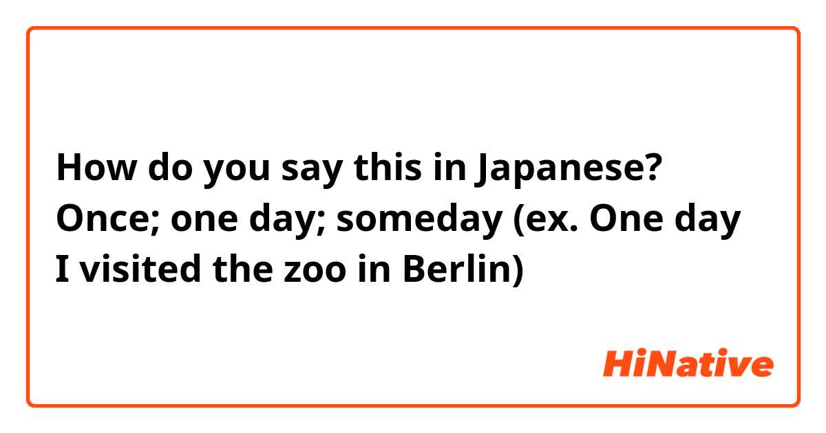 How do you say this in Japanese? Once; one day; someday (ex. One day I visited the zoo in Berlin)