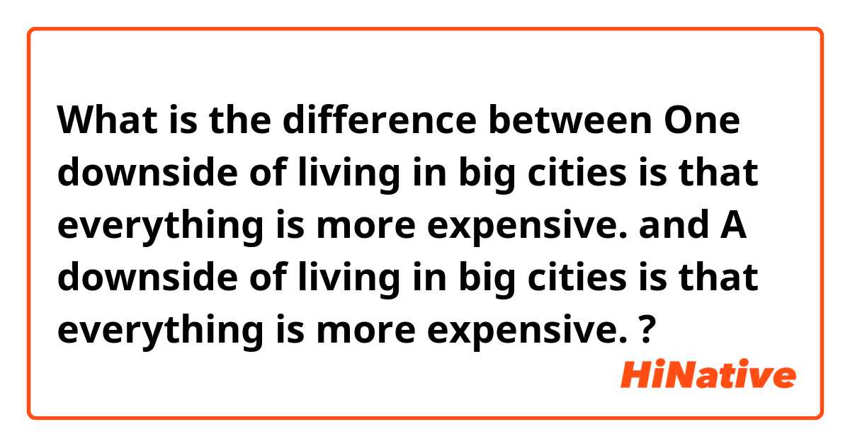 What is the difference between One downside of living in big cities is that everything is more expensive.  and A downside of living in big cities is that everything is more expensive. ?