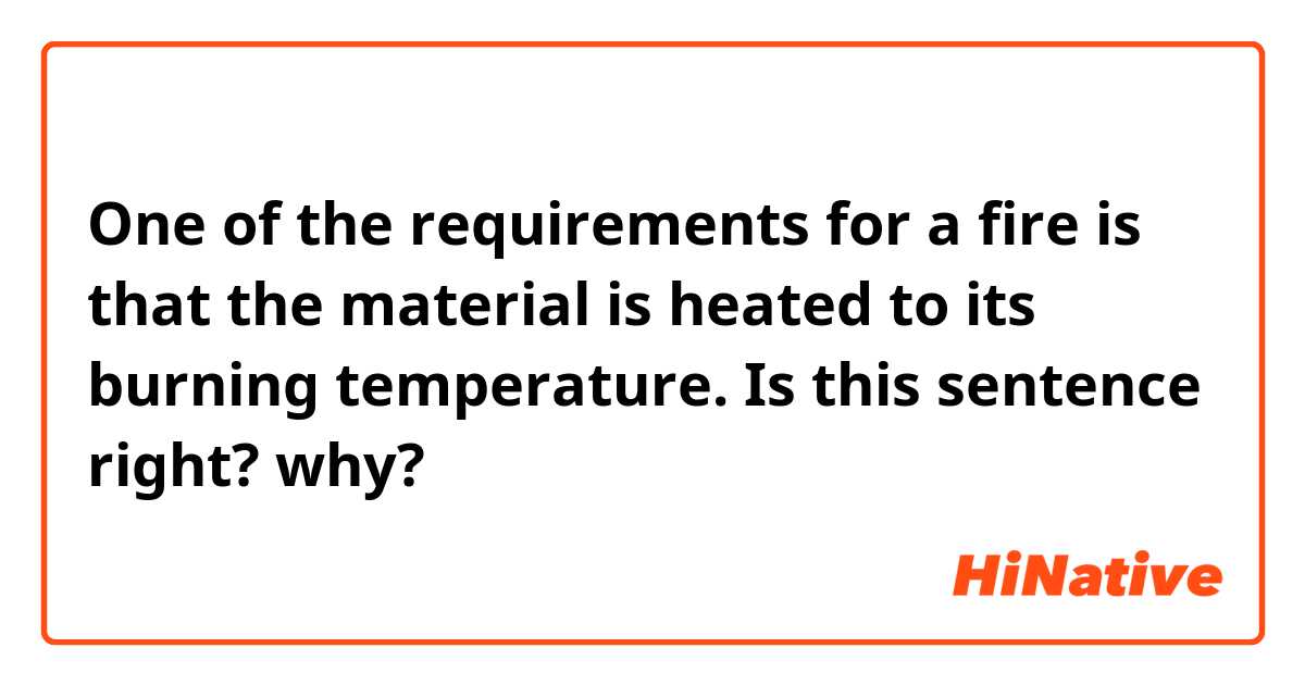
 One of the requirements for a fire is that the material  is heated to its burning temperature.   Is this sentence right?  why?