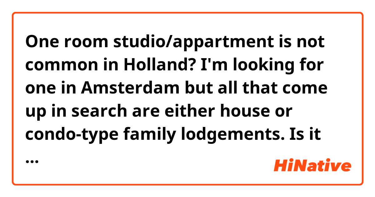 One room studio/appartment is not common in Holland? I'm looking for one in Amsterdam but all that come up in search are either house or condo-type family lodgements. Is it rare in the Netherlands?