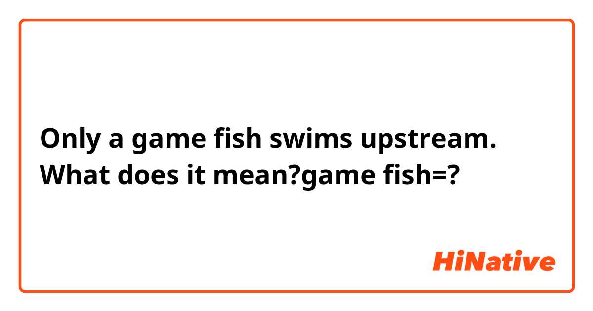 Only a game fish swims upstream. What does it mean?game fish=?