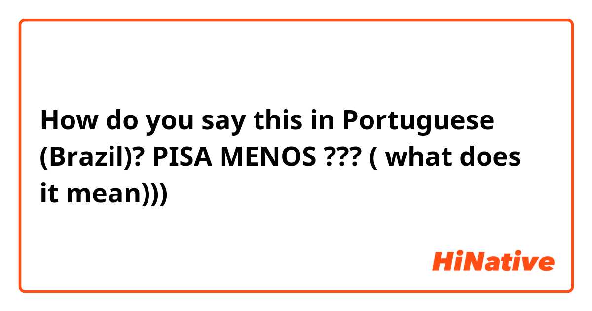How do you say this in Portuguese (Brazil)? PISA MENOS ??? ( what does it mean)))