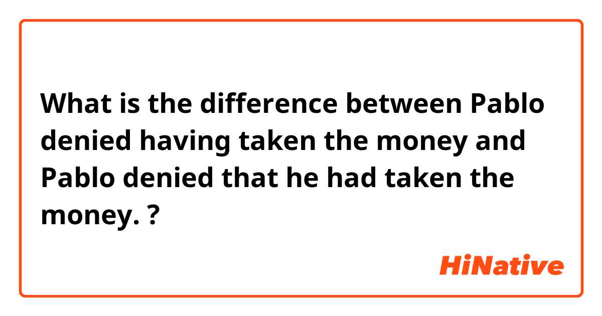 What is the difference between Pablo denied having taken the money and Pablo denied that he had taken the money. ?
