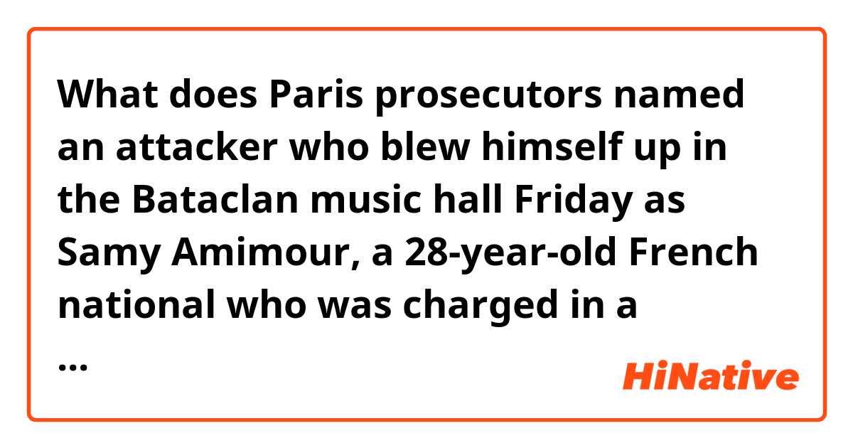 What does Paris prosecutors named an attacker who blew himself up in the Bataclan music hall Friday as Samy Amimour, a 28-year-old French national who was charged in a terrorism investigation in 2012. mean?