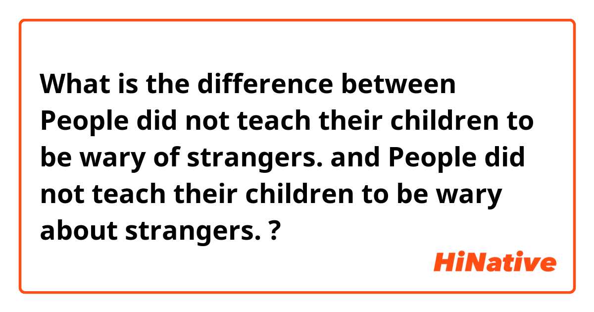 What is the difference between People did not teach their children to be wary of strangers.  and People did not teach their children to be wary about strangers.  ?