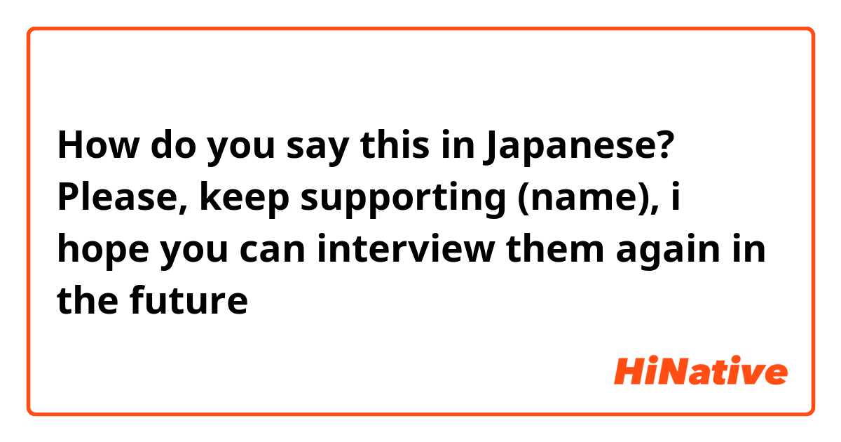 How do you say this in Japanese? Please, keep supporting (name), i hope you can interview them again in the future