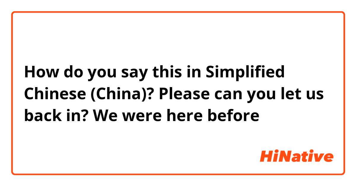 How do you say this in Simplified Chinese (China)? Please can you let us back in? We were here before 