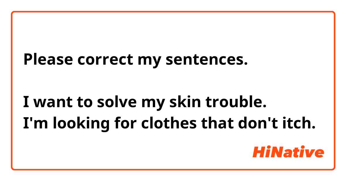 Please correct my sentences.

I want to solve my skin trouble.
I'm looking for clothes that don't itch.