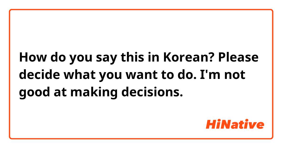 How do you say this in Korean? Please decide what you want to do. I'm not good at making decisions.
