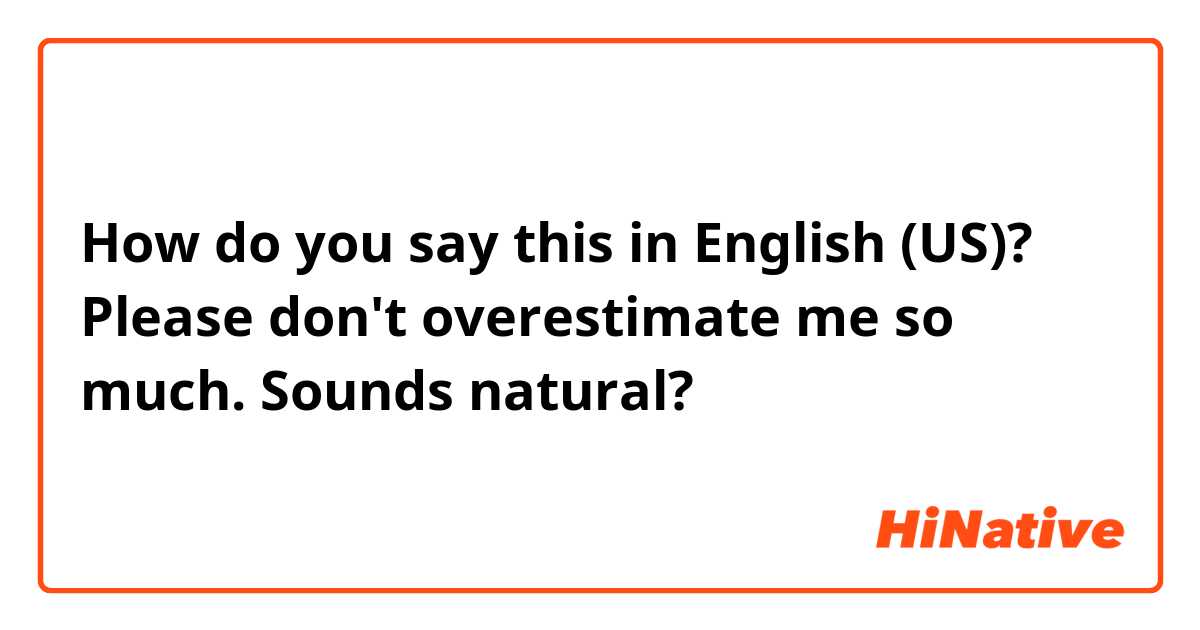 How do you say this in English (US)? Please don't overestimate me so much.
Sounds natural?