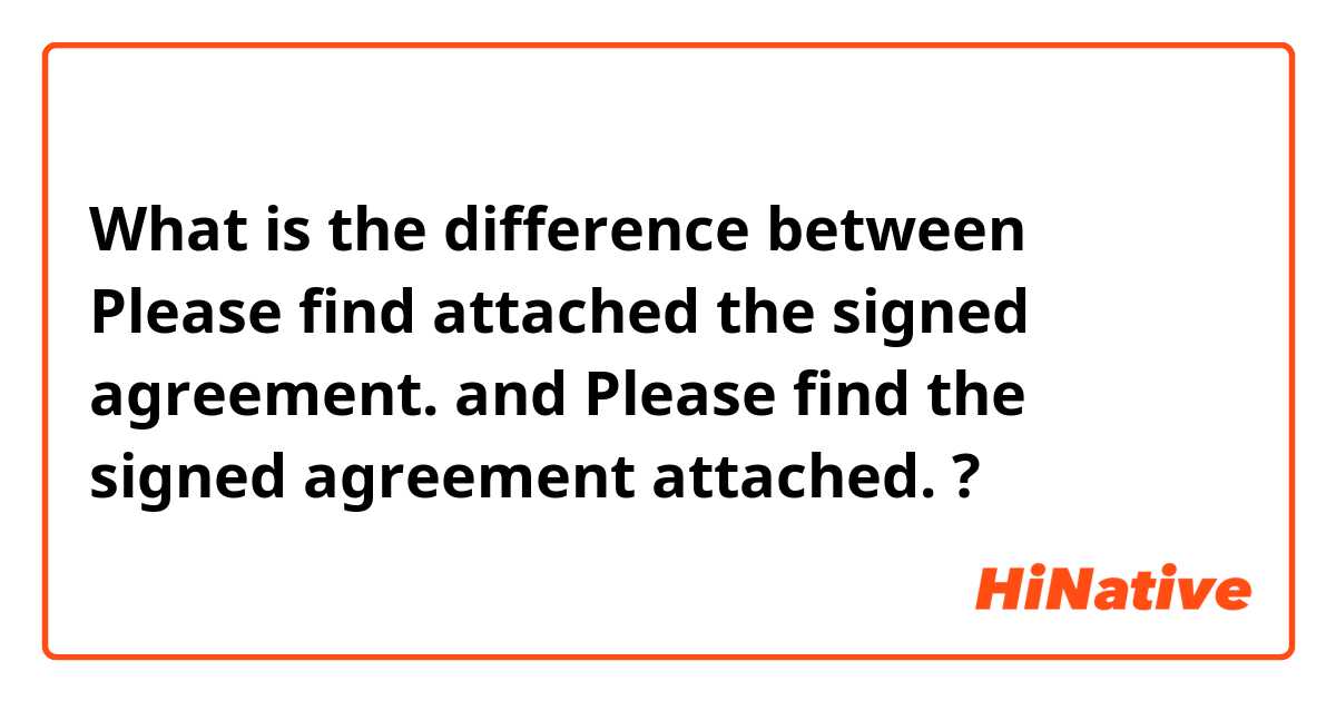 What is the difference between Please find attached the signed agreement. and Please find the signed agreement attached. ?