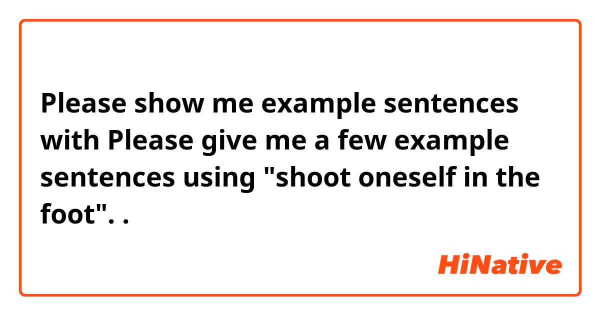 Please show me example sentences with Please give me a few example sentences using "shoot oneself in the foot"..