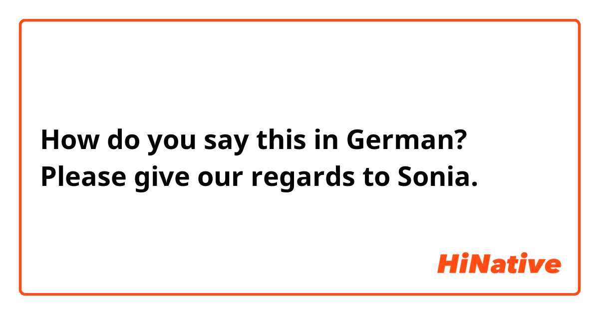 How do you say this in German? Please give our regards to Sonia.  