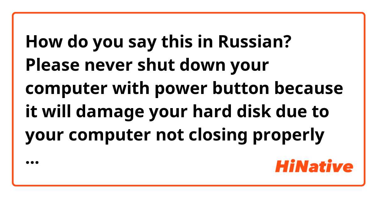 How do you say this in Russian? Please never shut down your computer with power button because it will damage your hard disk due to your computer not closing properly Bad sector happens on hard disc. So we advise you to shut your computer correctly
