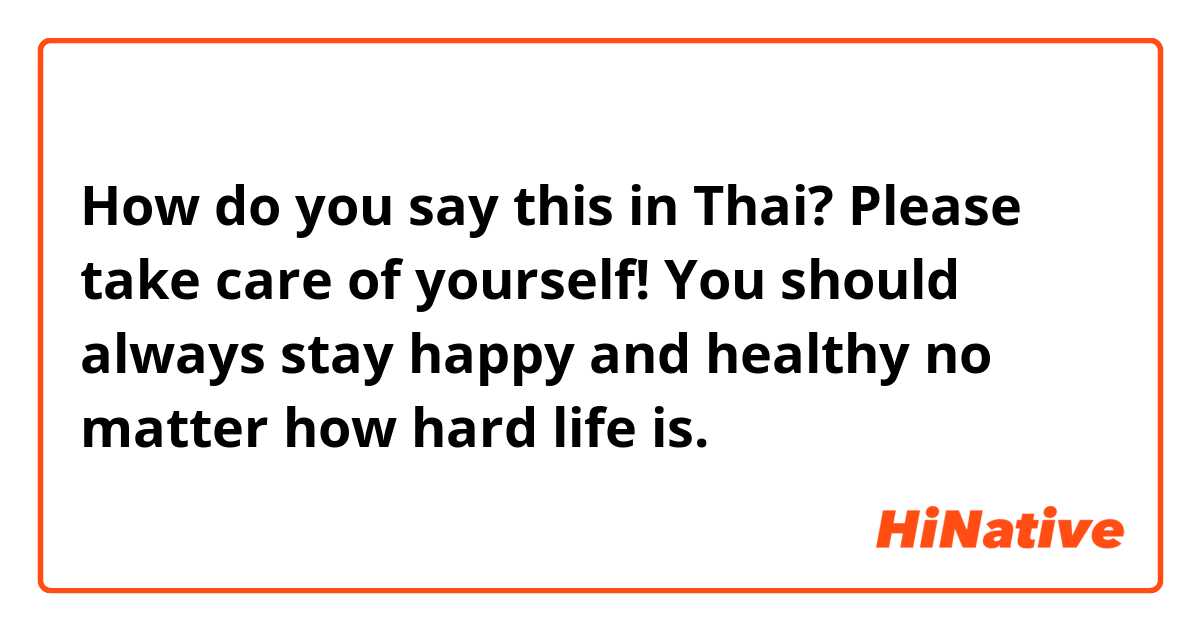How do you say this in Thai? Please take care of yourself! You should always stay happy and healthy no matter how hard life is. 