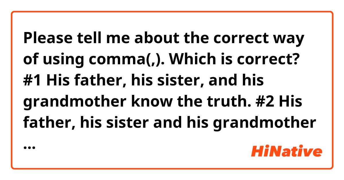 Please tell me about the correct way of using comma(,).
Which is correct?

#1 His father, his sister, and his grandmother know the truth.
#2 His father, his sister and his grandmother know the truth.