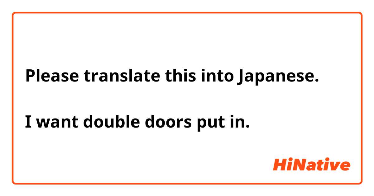 Please translate this into Japanese.

I want double doors put in.