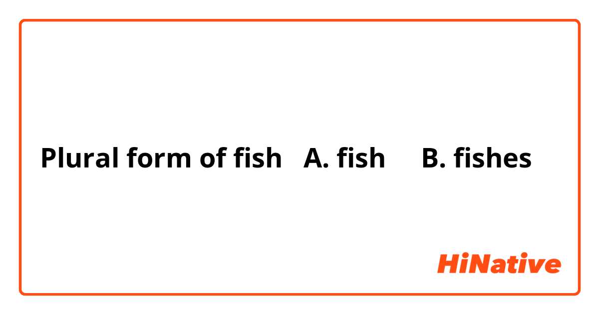 Plural form of fish   A. fish     B. fishes