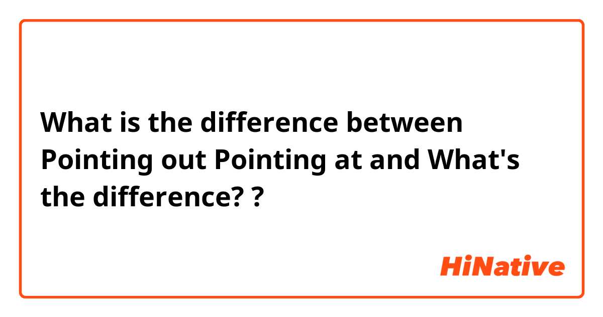 What is the difference between Pointing out 
Pointing at
 and What's the difference?  ?