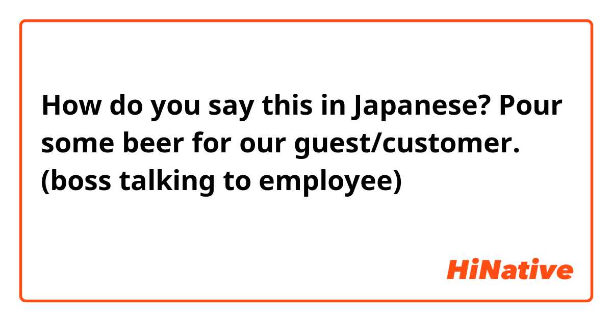 How do you say this in Japanese? Pour some beer for our guest/customer.  (boss talking to employee)
お客さまにビールを注ぐ？