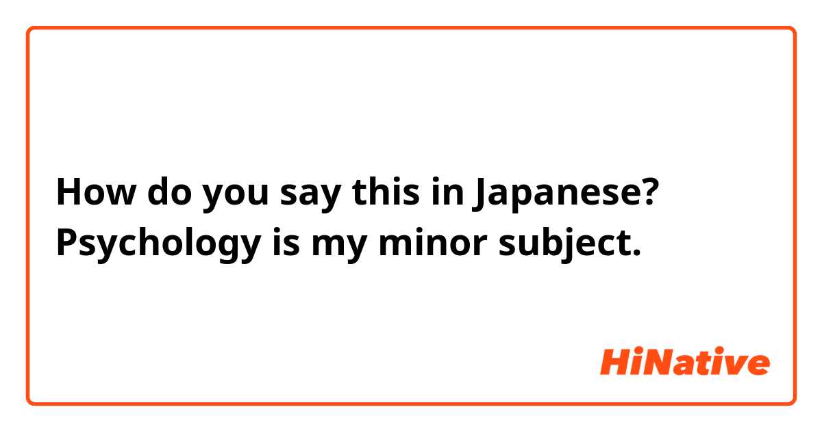 How do you say this in Japanese? Psychology is my minor subject.