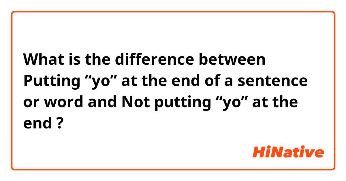 What is the difference between Putting “yo” at the end of a sentence or word and  Not putting “yo” at the end ?