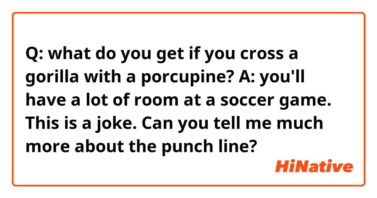 Q: what do you get if you cross a gorilla with a porcupine?
A: you'll have a lot of room at a soccer game.

This is a joke. Can you tell me much more about the punch line?🤷
