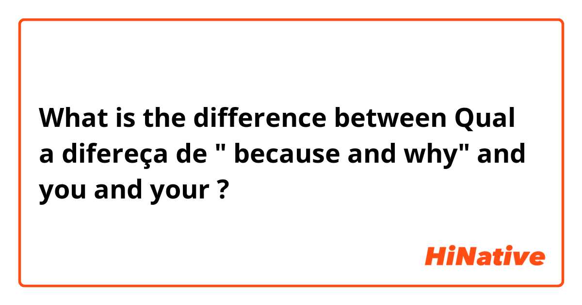 What is the difference between Qual a difereça de " because and  why" and you and your ?