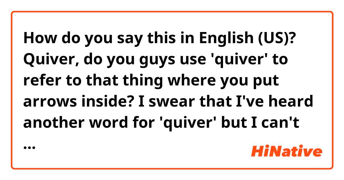 How do you say this in English (US)? Quiver, do you guys use 'quiver' to refer to that thing where you put arrows inside? I swear that I've heard another word for 'quiver' but I can't remember