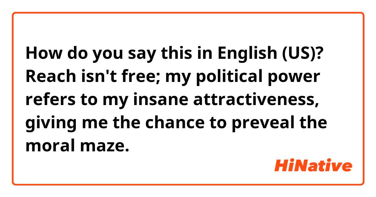 How do you say this in English (US)? Reach isn't free; my political power refers to my insane attractiveness, giving me the  chance to preveal the moral maze.