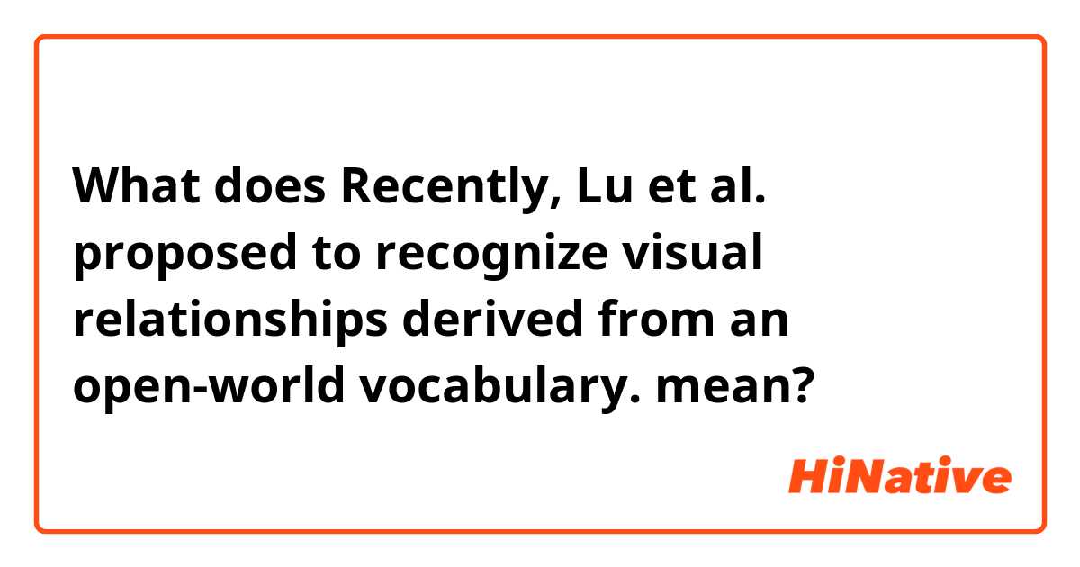 What does Recently, Lu et al. proposed to recognize visual relationships derived from an open-world vocabulary.  mean?