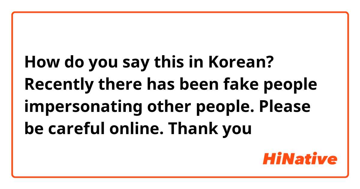 How do you say this in Korean? Recently there has been fake people impersonating other people. Please be careful online.  Thank you 