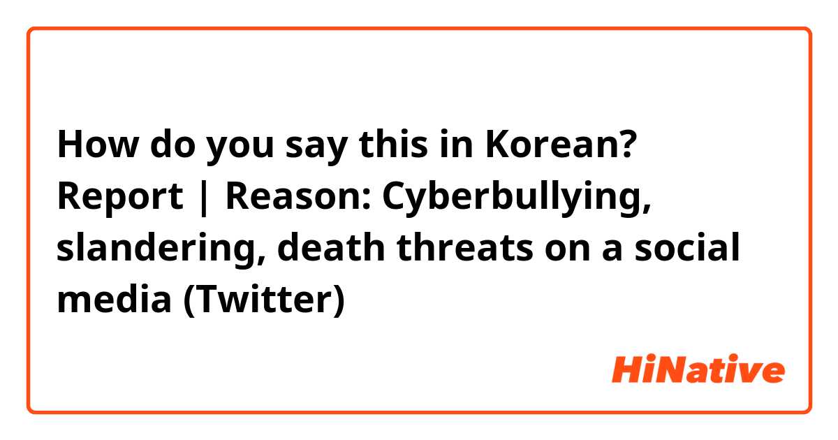 How do you say this in Korean? Report | Reason: Cyberbullying, slandering, death threats on a social media (Twitter)