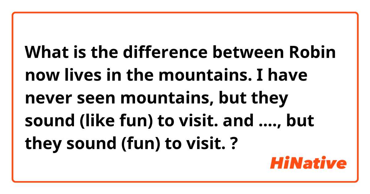 What is the difference between Robin now lives in the mountains.
I have never seen mountains, but they sound (like fun) to visit. and ....,  but they sound (fun) to visit. ?