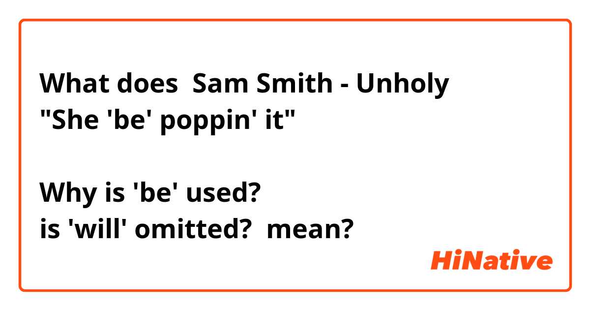 What does Sam Smith - Unholy
"She 'be' poppin' it"

Why is 'be' used?
is 'will' omitted? mean?