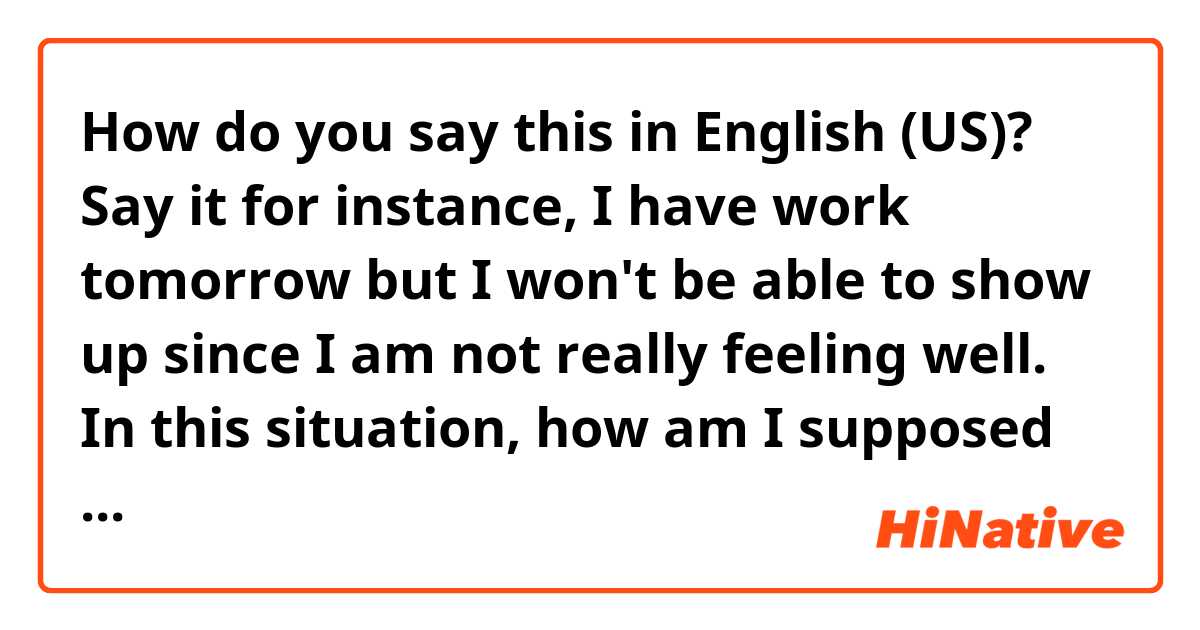 How do you say this in English (US)? Say it for instance, I have work tomorrow but I won't be able to show up  since I am not really feeling well. In this situation, how am I supposed to kindly ask my co-workers to replace me in a formal way? 