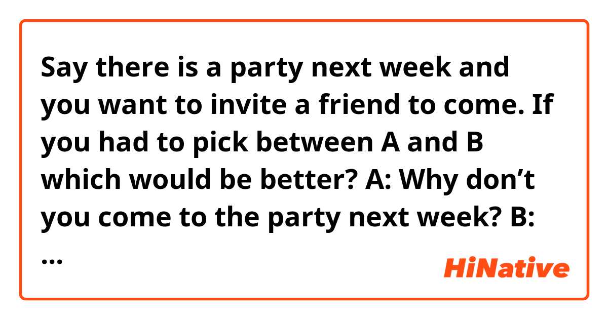 Say there is a party next week and you want to invite a friend to come. If you had to pick between A and B which would be better?

A: Why don’t you come to the party next week?
B: Why won’t you come to the party next week?