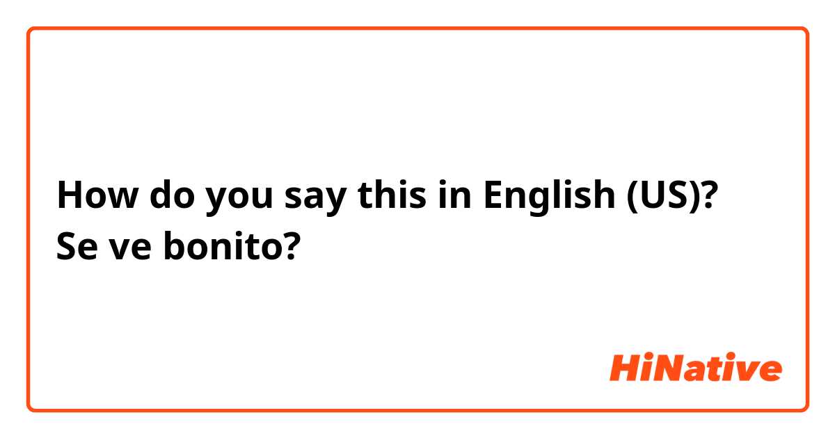 How do you say this in English (US)? Se ve bonito?
