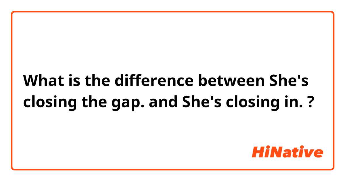 What is the difference between She's closing the gap. and She's closing in. ?