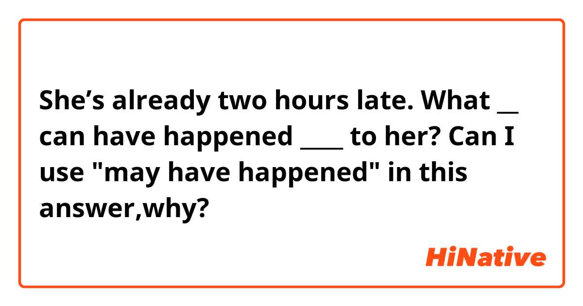 She’s already two hours late. What __ can have happened ____ to her?
Can I use "may have happened" in this answer,why?
