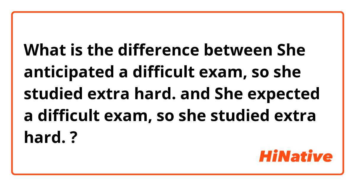 What is the difference between She anticipated a difficult exam, so she studied extra hard. and She expected a difficult exam, so she studied extra hard. ?