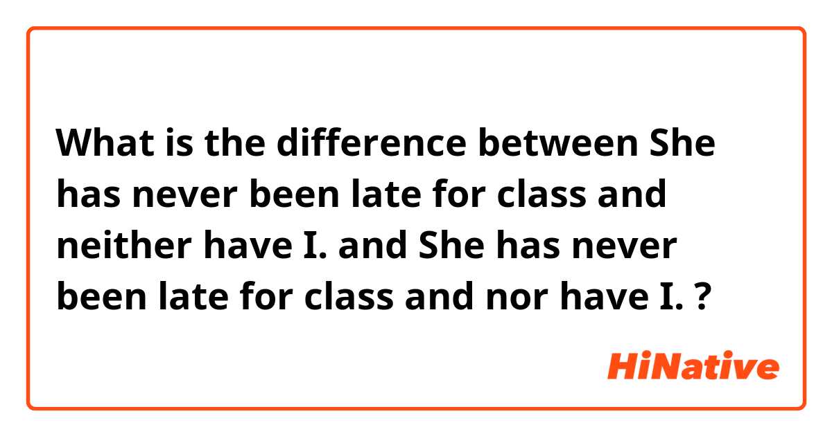 What is the difference between She has never been late for class and neither have I. and She has never been late for class and nor have I. ?